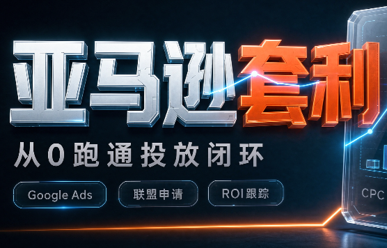 lead 菌亚马逊套利培训 亚马逊联盟 ×Google Ads 投放实战课 从 0‑1 跑通海外 Affiliate 套利闭环跨境课程-外贸教程-精品网课-电商运营课库课堂