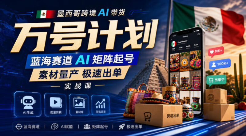 墨西哥跨境 AI 带货万号计划：蓝海赛道 AI 矩阵起号与素材量产实战课程跨境课程-外贸教程-精品网课-电商运营课库课堂