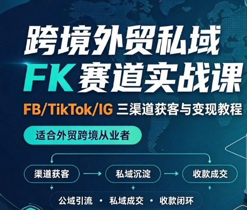 跨境外贸私域 FK 赛道实战课｜FB/TikTok/IG 三渠道获客与变现教程，适合外贸跨境从业者跨境课程-外贸教程-精品网课-电商运营课库课堂