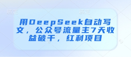 用DeepSeek自动写文，公众号流量主7天收益破千，红利项目跨境课程-外贸教程-精品网课-电商运营课库课堂