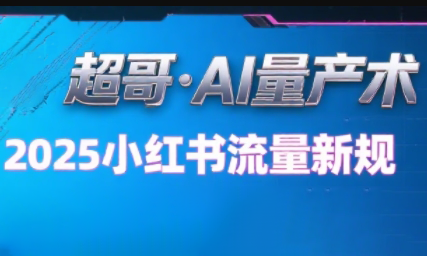 超哥·小红书AI全自动爆款视频量产术(更新9月)跨境课程-外贸教程-精品网课-电商运营课库课堂