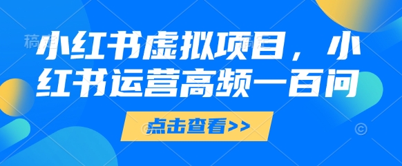小红书虚拟项目，小红书运营高频一百问【文档】跨境课程-外贸教程-精品网课-电商运营课库课堂