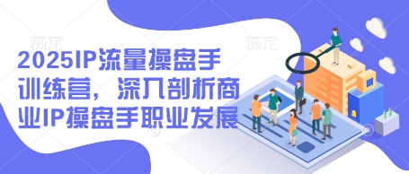 2025IP流量操盘手训练营，深入剖析商业IP操盘手职业发展(更新)跨境课程-外贸教程-精品网课-电商运营课库课堂