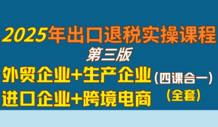崔sir·出口退税实操-外贸企业+生产企业+跨境电商+进口企业(四课合一)跨境课程-外贸教程-精品网课-电商运营课库课堂