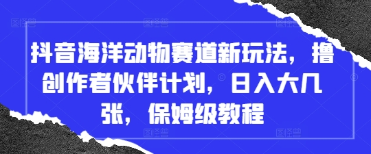 抖音海洋动物赛道新玩法，撸创作者伙伴计划，日入大几张，保姆级教程跨境课程-外贸教程-精品网课-电商运营课库课堂