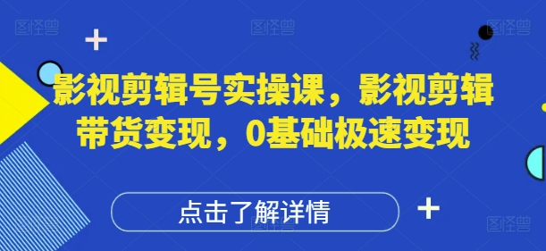 影视剪辑号实操课，影视剪辑带货变现，0基础极速变现跨境课程-外贸教程-精品网课-电商运营课库课堂