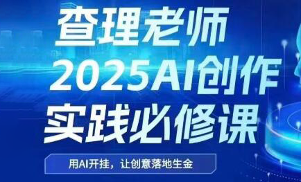 查理老师·2025AI创作实践必修课跨境课程-外贸教程-精品网课-电商运营课库课堂