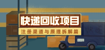 快递回收项目拆解_注册渠道与全流程原理解析跨境课程-外贸教程-精品网课-电商运营课库课堂
