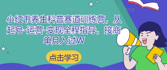 小红书养生科普赛道训练营，从起号-运营-变现全程指导，接商单月入过W跨境课程-外贸教程-精品网课-电商运营课库课堂