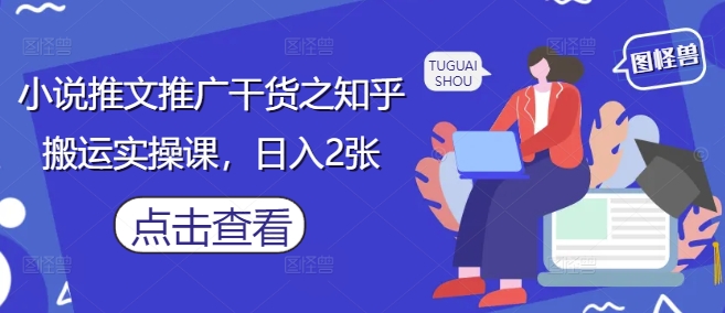 小说推文推广干货之知乎搬运实操课，日入2张跨境课程-外贸教程-精品网课-电商运营课库课堂