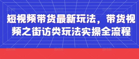 短视频带货最新玩法，带货视频之街访类玩法实操全流程跨境课程-外贸教程-精品网课-电商运营课库课堂