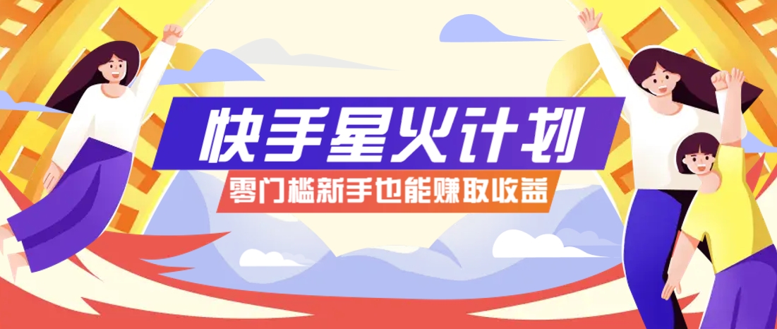 快手星火计划，零门槛、零粉丝也能参与，而且收益可观，一条视频爆赚7000+！跨境课程-外贸教程-精品网课-电商运营课库课堂