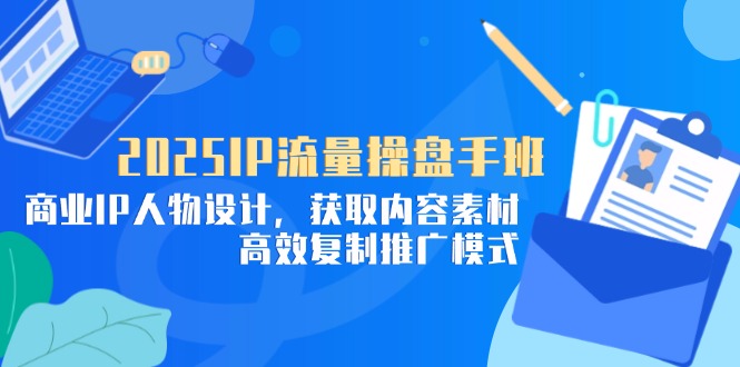 2025IP流量操盘手班，商业IP人物设计，获取内容素材，高效复制推广模式跨境课程-外贸教程-精品网课-电商运营课库课堂
