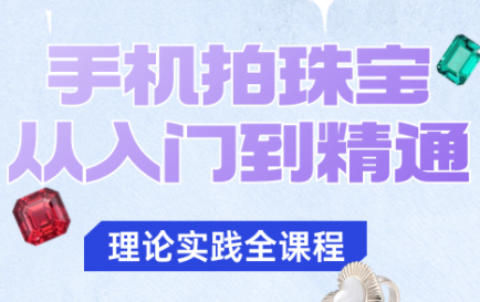 青柠老师·手机拍珠宝从入门到精通跨境课程-外贸教程-精品网课-电商运营课库课堂