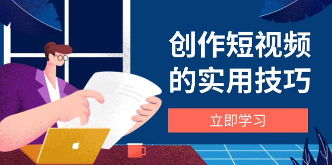 创作短视频的实用技巧，剪辑、设备、构图、文案一站式学习攻略跨境课程-外贸教程-精品网课-电商运营课库课堂